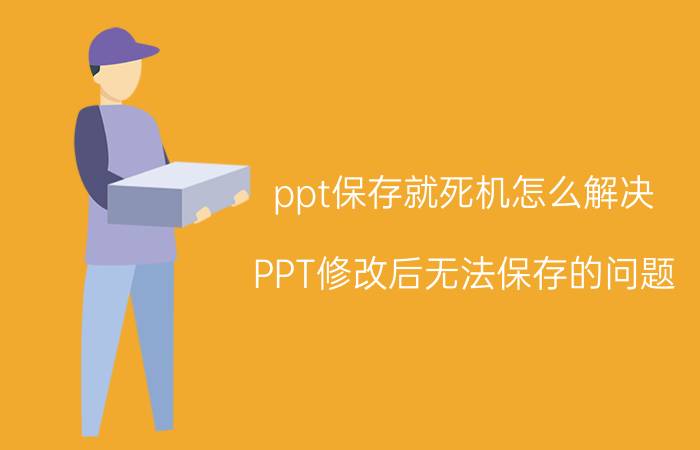 ppt保存就死机怎么解决 PPT修改后无法保存的问题？